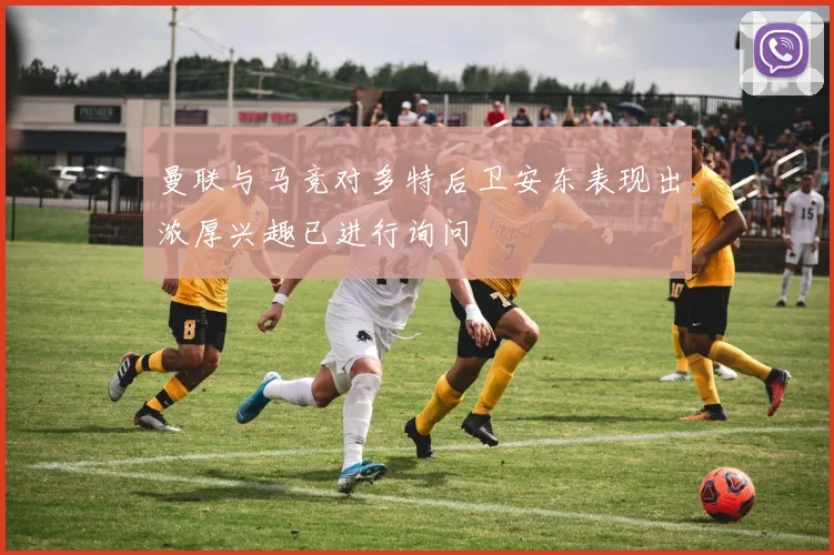 曼联与马竞对多特后卫安东表现出浓厚兴趣已进行询问