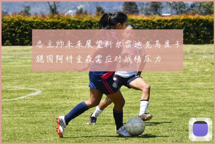 各主帅未来展望科尔雷迪克乌度卡稳固阿特金森需应对战绩压力