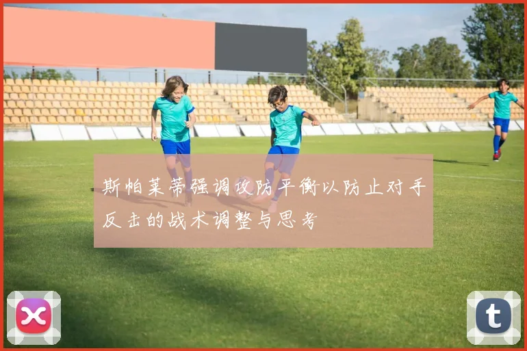 斯帕莱蒂强调攻防平衡以防止对手反击的战术调整与思考
