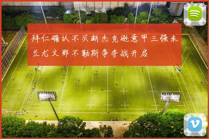 拜仁确认不买断杰克逊意甲三强米兰尤文那不勒斯争夺战开启