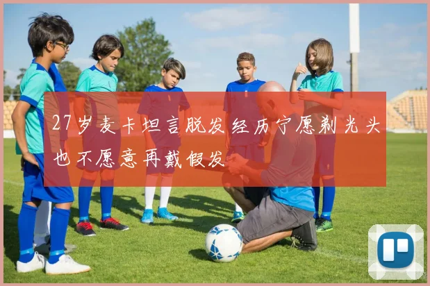 27岁麦卡坦言脱发经历宁愿剃光头也不愿意再戴假发