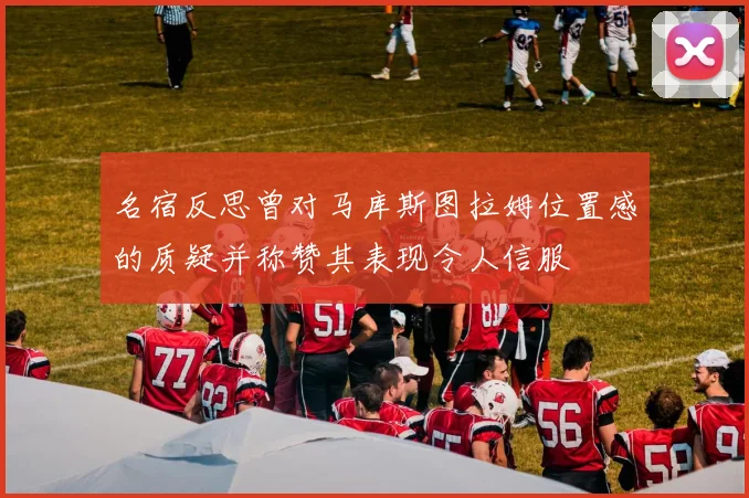 名宿反思曾对马库斯图拉姆位置感的质疑并称赞其表现令人信服