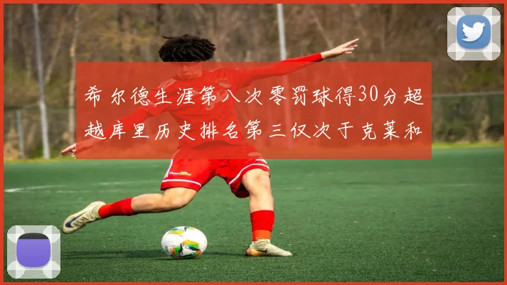 希尔德生涯第八次零罚球得30分超越库里历史排名第三仅次于克莱和CJ