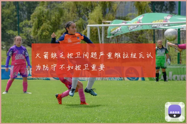 火箭缺乏控卫问题严重维拉纽瓦认为防守不如控卫重要
