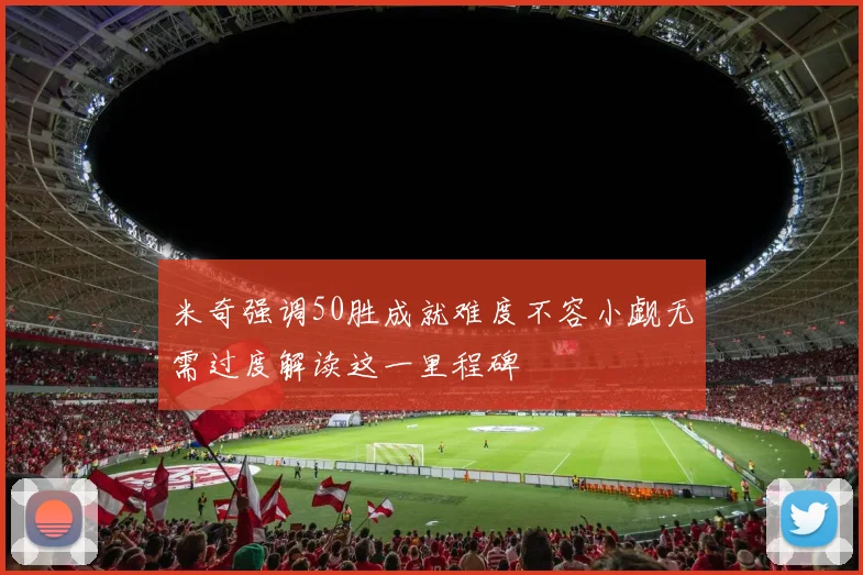 米奇强调50胜成就难度不容小觑无需过度解读这一里程碑