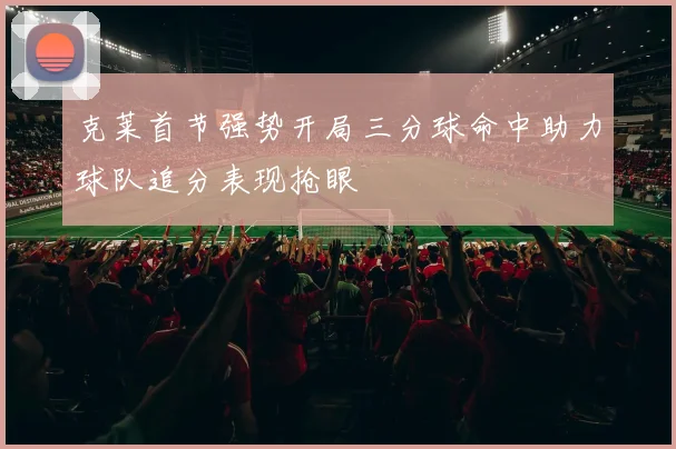克莱首节强势开局三分球命中助力球队追分表现抢眼