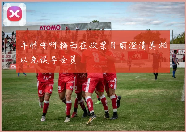 丰特呼吁梅西在投票日前澄清真相以免误导会员