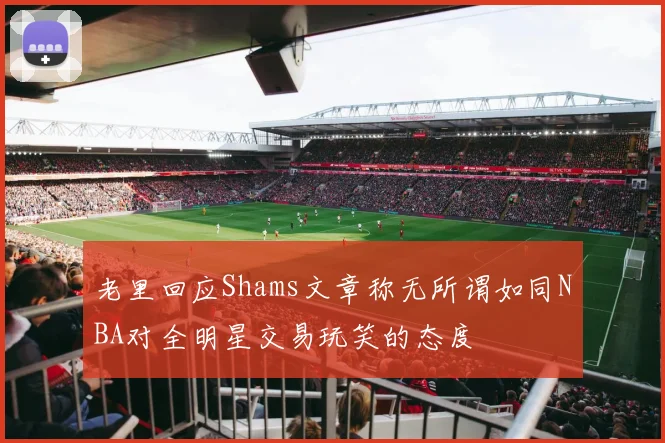老里回应Shams文章称无所谓如同NBA对全明星交易玩笑的态度