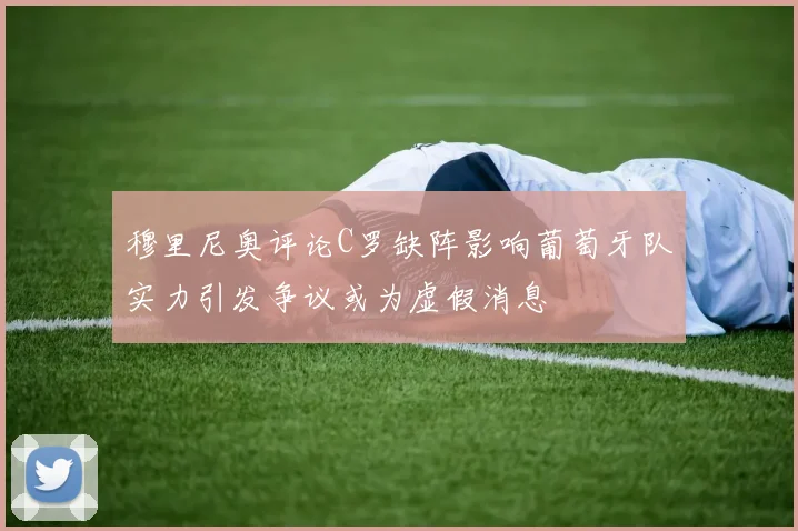 穆里尼奥评论C罗缺阵影响葡萄牙队实力引发争议或为虚假消息