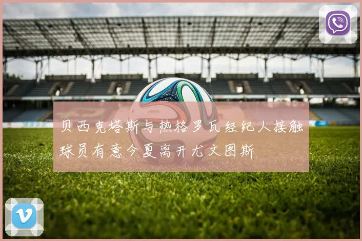 贝西克塔斯与热格罗瓦经纪人接触球员有意今夏离开尤文图斯