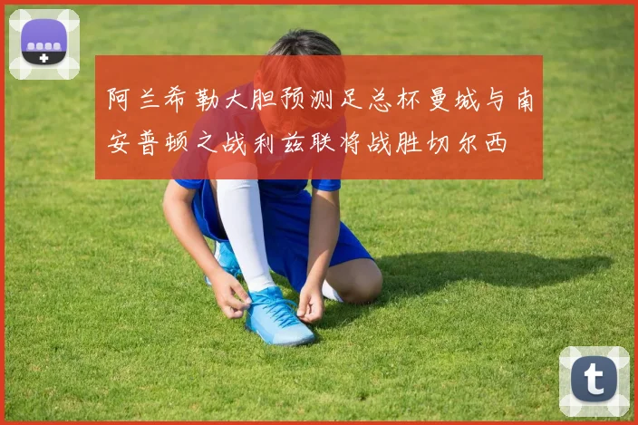 阿兰希勒大胆预测足总杯曼城与南安普顿之战利兹联将战胜切尔西