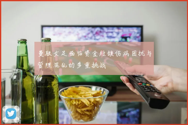 曼联女足面临资金短缺伤病困扰与管理混乱的多重挑战