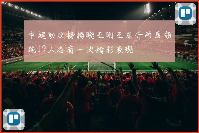 中超助攻榜揭晓王刚王东升两度领跑19人各有一次精彩表现
