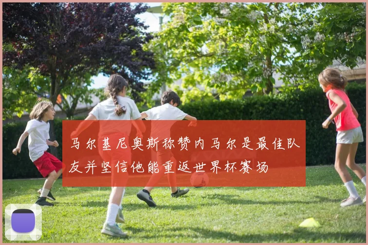 马尔基尼奥斯称赞内马尔是最佳队友并坚信他能重返世界杯赛场