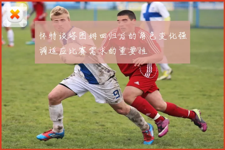怀特谈塔图姆回归后的角色变化强调适应比赛需求的重要性