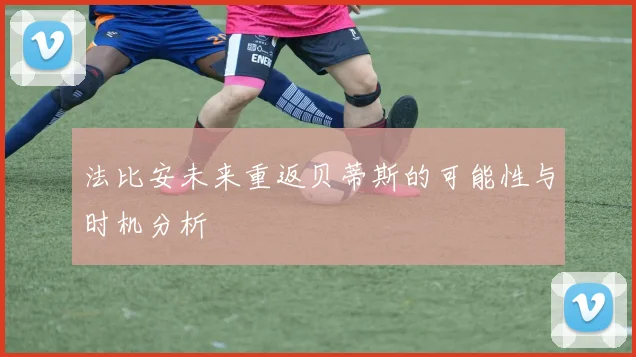 法比安未来重返贝蒂斯的可能性与时机分析