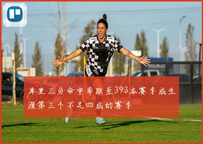 库里三分命中率跌至393本赛季成生涯第三个不足四成的赛季