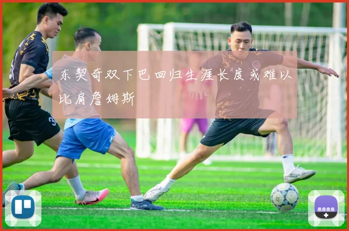 东契奇双下巴回归生涯长度或难以比肩詹姆斯