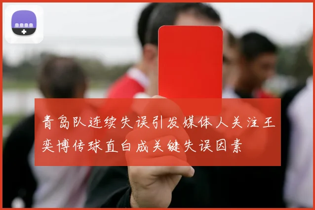 青岛队连续失误引发媒体人关注王奕博传球直白成关键失误因素
