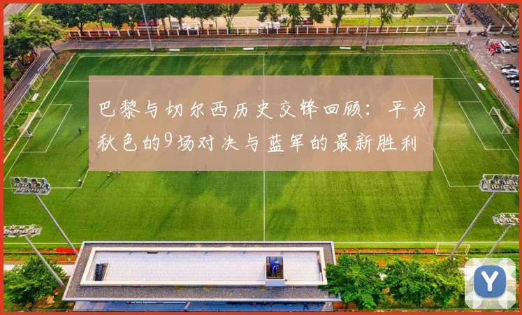 巴黎与切尔西历史交锋回顾：平分秋色的9场对决与蓝军的最新胜利