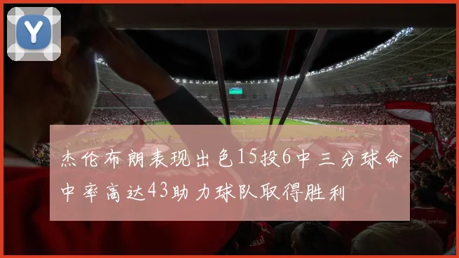 杰伦布朗表现出色15投6中三分球命中率高达43助力球队取得胜利