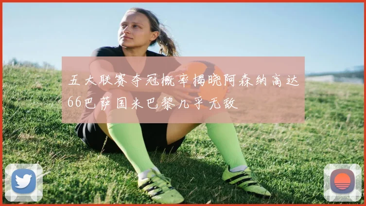 五大联赛夺冠概率揭晓阿森纳高达66巴萨国米巴黎几乎无敌