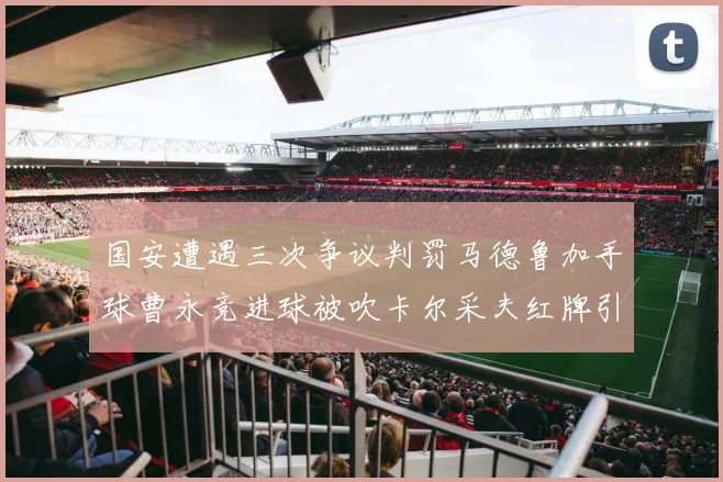 国安遭遇三次争议判罚马德鲁加手球曹永竞进球被吹卡尔采夫红牌引发热议