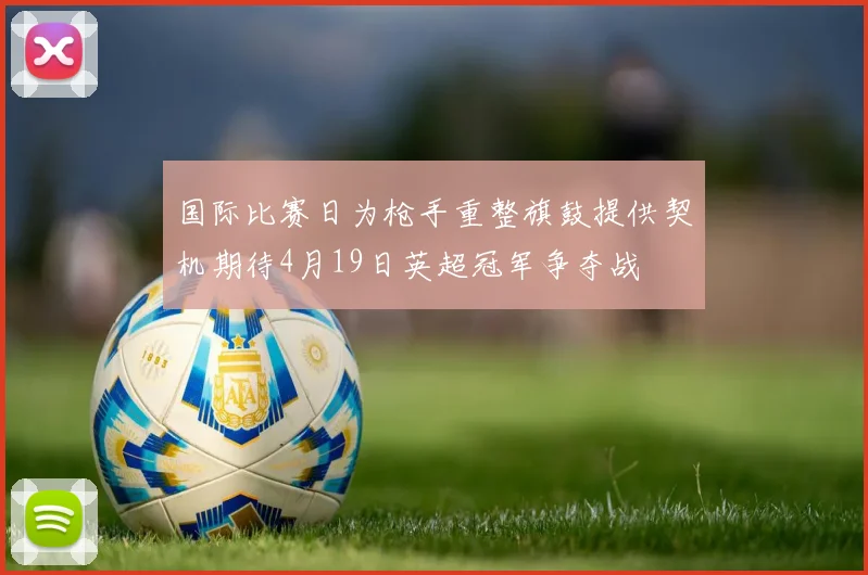国际比赛日为枪手重整旗鼓提供契机期待4月19日英超冠军争夺战
