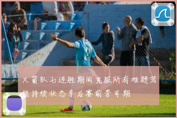 火箭队七连胜期间克服所有难题若能持续状态季后赛前景可期