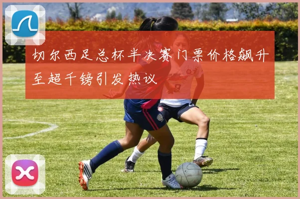 切尔西足总杯半决赛门票价格飙升至超千镑引发热议