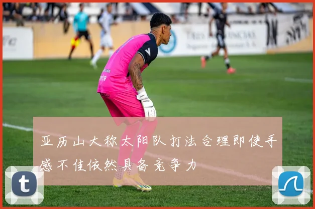 亚历山大称太阳队打法合理即使手感不佳依然具备竞争力