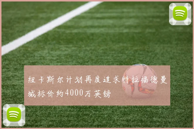 纽卡斯尔计划再度追求特拉福德曼城标价约4000万英镑