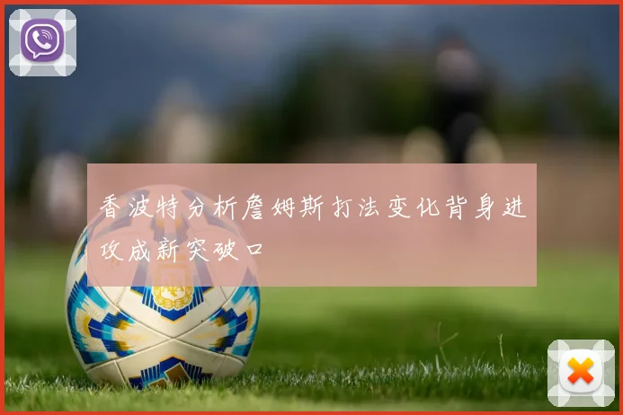 香波特分析詹姆斯打法变化背身进攻成新突破口