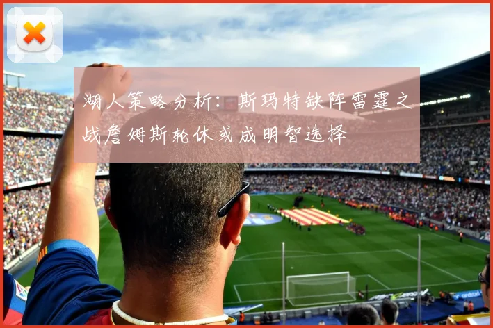 湖人策略分析：斯玛特缺阵雷霆之战詹姆斯轮休或成明智选择
