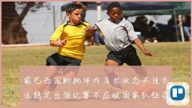 前巴西国脚批评内马尔状态不佳无法稳定出场比赛不应被国家队征召