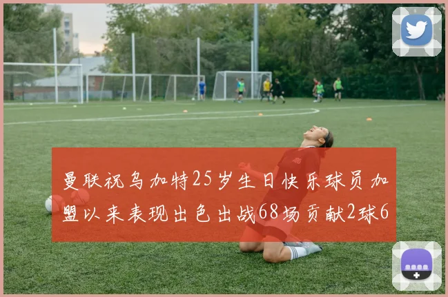 曼联祝乌加特25岁生日快乐球员加盟以来表现出色出战68场贡献2球6助