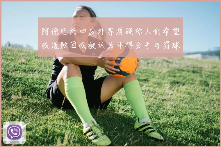 阿德巴约回应外界质疑称人们希望我道歉因我被认为非得分手与罚球太多