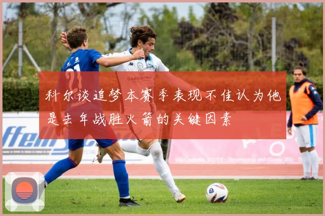 科尔谈追梦本赛季表现不佳认为他是去年战胜火箭的关键因素