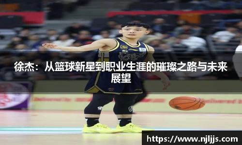 徐杰：从篮球新星到职业生涯的璀璨之路与未来展望