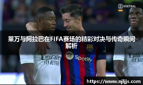 莱万与阿拉巴在FIFA赛场的精彩对决与传奇瞬间解析